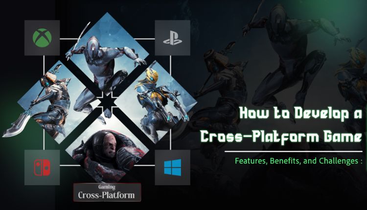 How to Develop a Cross-Platform Game: Features, Benefits, and Challenges